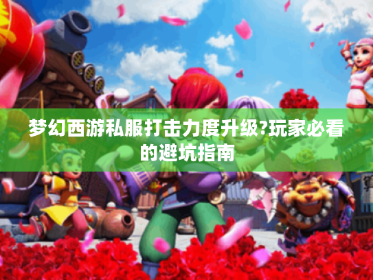 梦幻西游私服打击力度升级?玩家必看的避坑指南