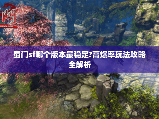 蜀门sf哪个版本最稳定?高爆率玩法攻略全解析 蜀门sf哪个版本最稳定?高爆率玩法攻略全解析