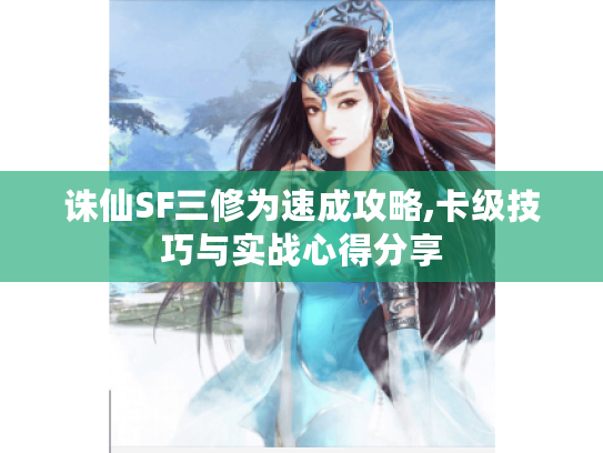 诛仙SF三修为速成攻略,卡级技巧与实战心得分享
