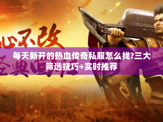 每天新开的热血传奇私服怎么找?三大筛选技巧+实时推荐