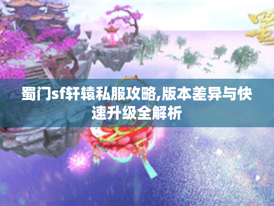 蜀门sf轩辕私服攻略,版本差异与快速升级全解析