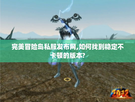 完美冒险岛私服发布网,如何找到稳定不卡顿的版本?