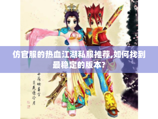 仿官服的热血江湖私服推荐,如何找到最稳定的版本?
