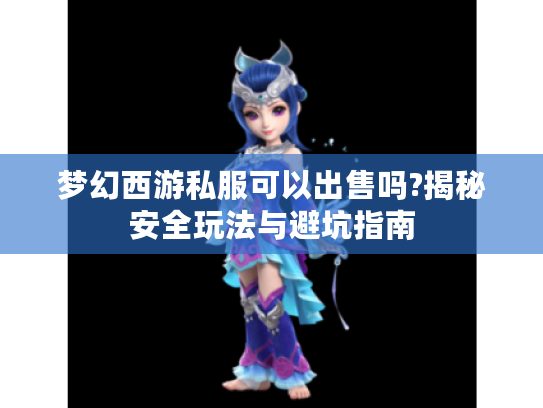 梦幻西游私服可以出售吗?揭秘安全玩法与避坑指南