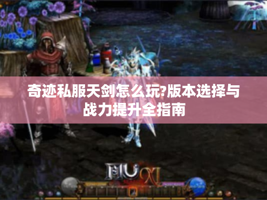 奇迹私服天剑怎么玩?版本选择与战力提升全指南