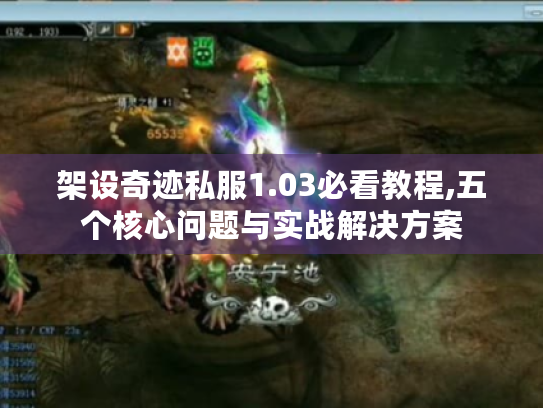 架设奇迹私服1.03必看教程,五个核心问题与实战解决方案