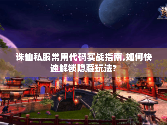 诛仙私服常用代码实战指南,如何快速解锁隐藏玩法? 诛仙私服常用代码实战指南,如何快速解锁隐藏玩法?