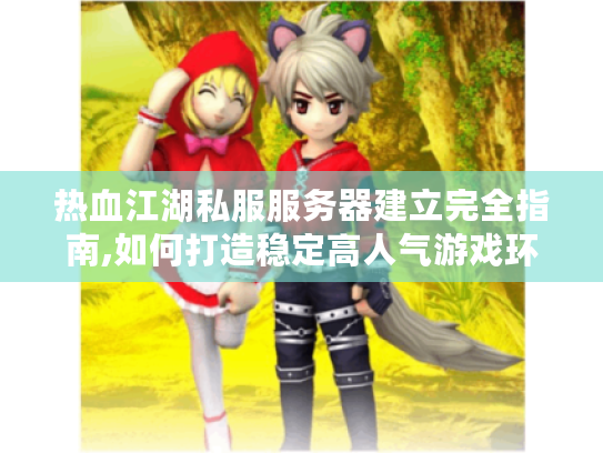 热血江湖私服服务器建立完全指南,如何打造稳定高人气游戏环境