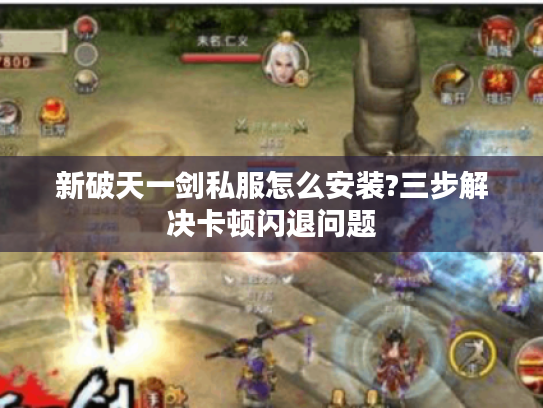 新破天一剑私服怎么安装?三步解决卡顿闪退问题