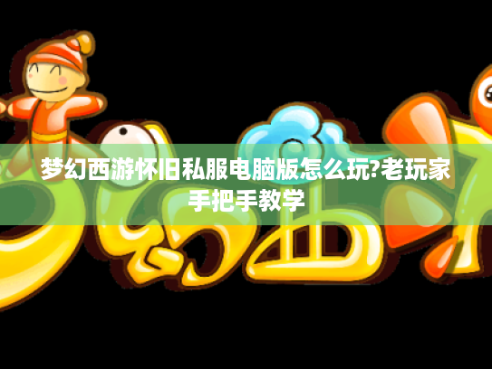 梦幻西游怀旧私服电脑版怎么玩?老玩家手把手教学