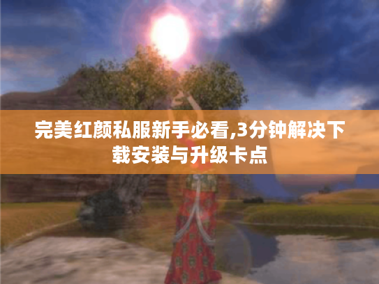 完美红颜私服新手必看,3分钟解决下载安装与升级卡点 完美红颜私服新手必看,3分钟解决下载安装与升级卡点