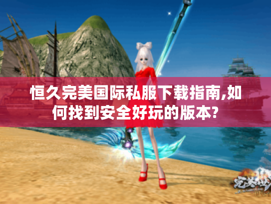 恒久完美国际私服下载指南,如何找到安全好玩的版本?