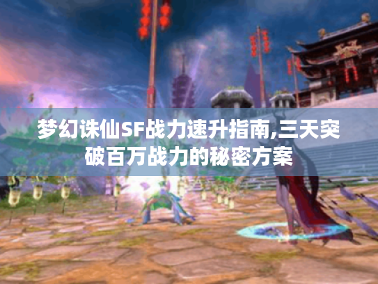 梦幻诛仙SF战力速升指南,三天突破百万战力的秘密方案