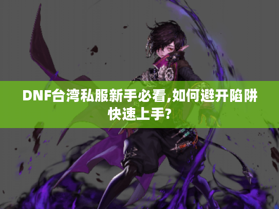 DNF台湾私服新手必看,如何避开陷阱快速上手?