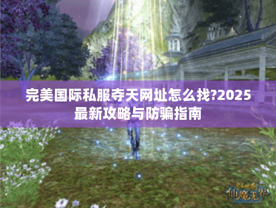 完美国际私服夺天网址怎么找?2025最新攻略与防骗指南