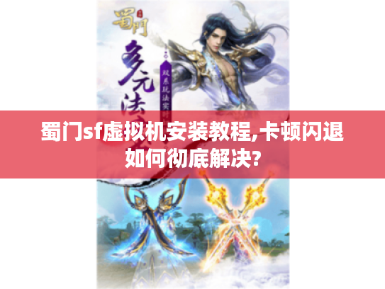 蜀门sf虚拟机安装教程,卡顿闪退如何彻底解决?