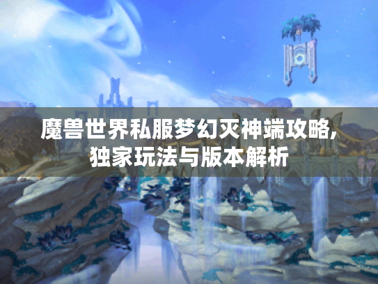 魔兽世界私服梦幻灭神端攻略,独家玩法与版本解析