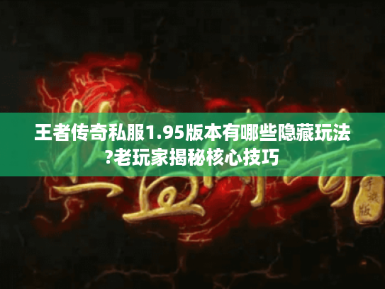 王者传奇私服1.95版本有哪些隐藏玩法?老玩家揭秘核心技巧