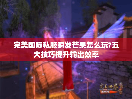 完美国际私服瞬发芒果怎么玩?五大技巧提升输出效率