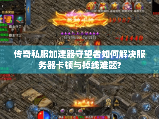 传奇私服加速器守望者如何解决服务器卡顿与掉线难题?
