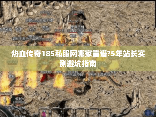热血传奇185私服网哪家靠谱?5年站长实测避坑指南