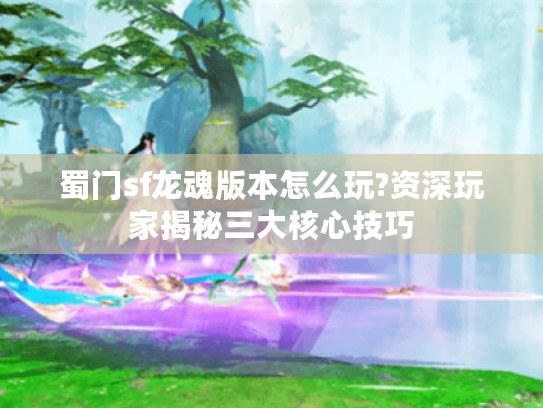 蜀门sf龙魂版本怎么玩?资深玩家揭秘三大核心技巧