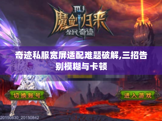 奇迹私服宽屏适配难题破解,三招告别模糊与卡顿