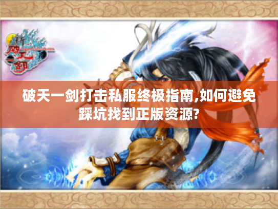 破天一剑打击私服终极指南,如何避免踩坑找到正版资源?