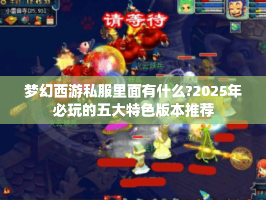 梦幻西游私服里面有什么?2025年必玩的五大特色版本推荐 梦幻西游私服里面有什么?2025年必玩的五大特色版本推荐