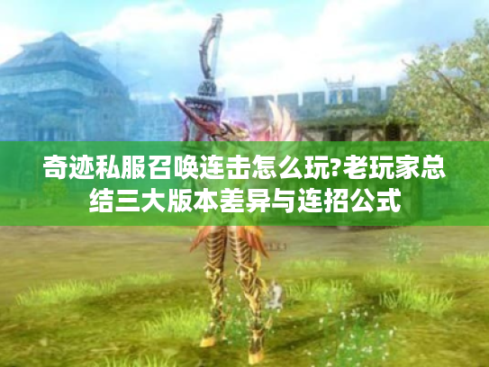 奇迹私服召唤连击怎么玩?老玩家总结三大版本差异与连招公式