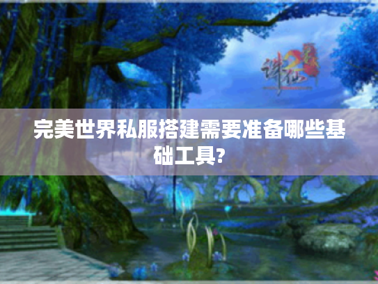 完美世界私服搭建需要准备哪些基础工具?