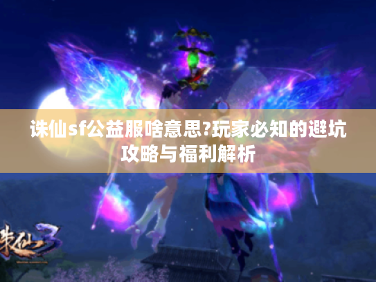 诛仙sf公益服啥意思?玩家必知的避坑攻略与福利解析