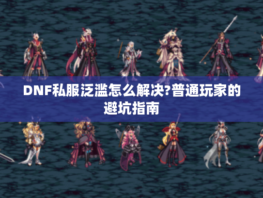 DNF私服泛滥怎么解决?普通玩家的避坑指南