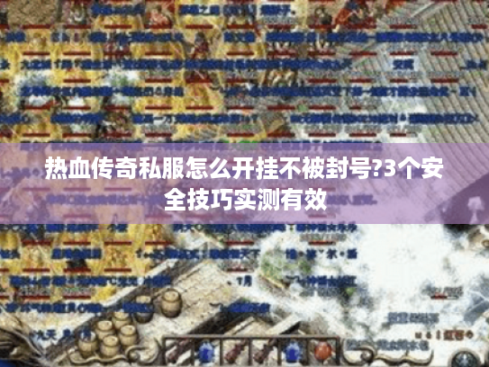 热血传奇私服怎么开挂不被封号?3个安全技巧实测有效