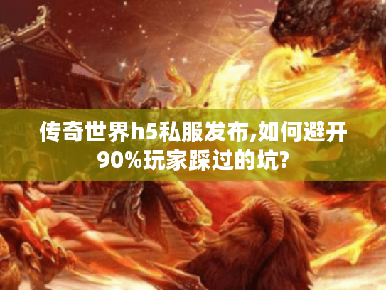 传奇世界h5私服发布,如何避开90%玩家踩过的坑?