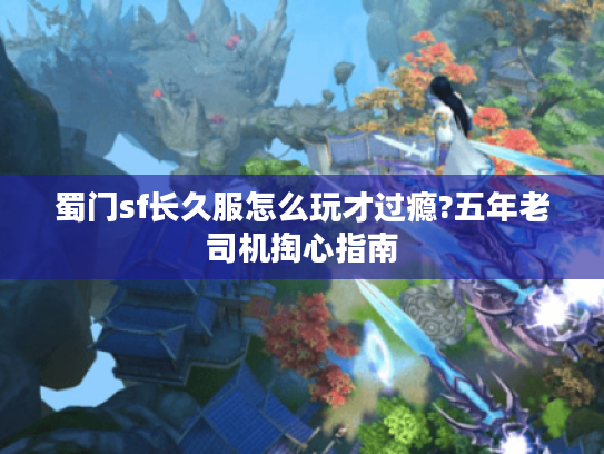 蜀门sf长久服怎么玩才过瘾?五年老司机掏心指南