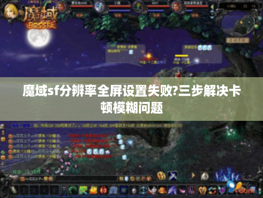 魔域sf分辨率全屏设置失败?三步解决卡顿模糊问题