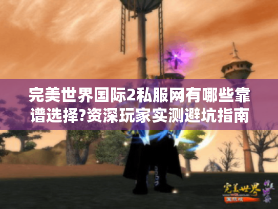 完美世界国际2私服网有哪些靠谱选择?资深玩家实测避坑指南