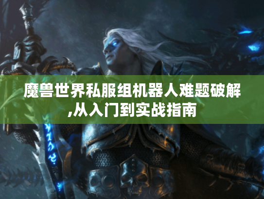 魔兽世界私服组机器人难题破解,从入门到实战指南