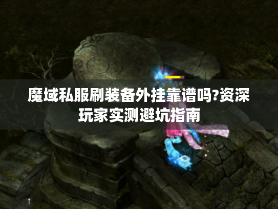 魔域私服刷装备外挂靠谱吗?资深玩家实测避坑指南