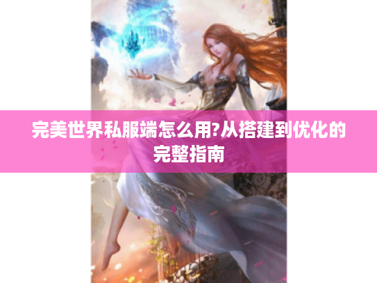 完美世界私服端怎么用?从搭建到优化的完整指南 完美世界私服端怎么用?从搭建到优化的完整指南