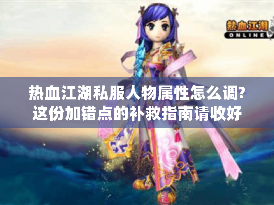 热血江湖私服人物属性怎么调?这份加错点的补救指南请收好