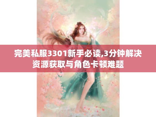 完美私服3301新手必读,3分钟解决资源获取与角色卡顿难题