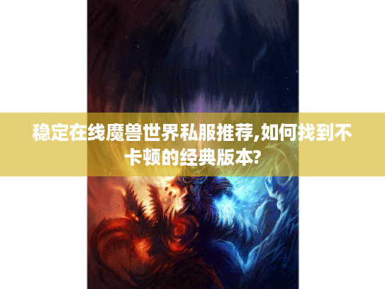 稳定在线魔兽世界私服推荐,如何找到不卡顿的经典版本?