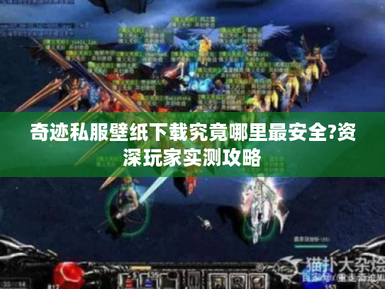 奇迹私服壁纸下载究竟哪里最安全?资深玩家实测攻略