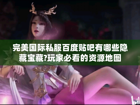 完美国际私服百度贴吧有哪些隐藏宝藏?玩家必看的资源地图