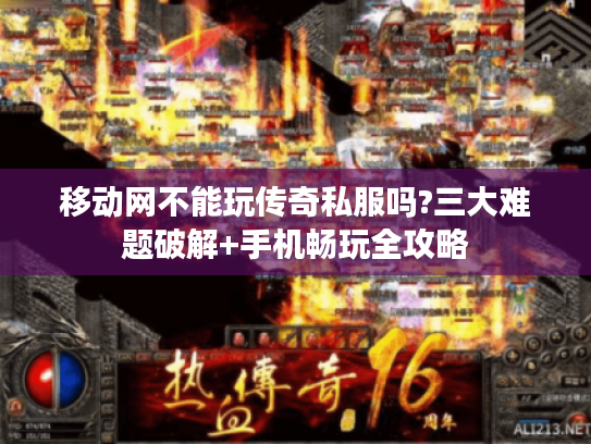 移动网不能玩传奇私服吗?三大难题破解+手机畅玩全攻略 移动网不能玩传奇私服吗?三大难题破解+手机畅玩全攻略