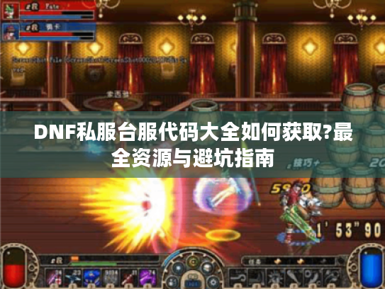DNF私服台服代码大全如何获取?最全资源与避坑指南 DNF私服台服代码大全如何获取?最全资源与避坑指南
