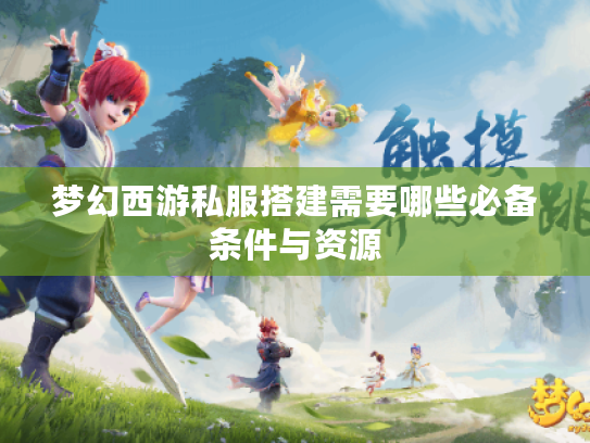 梦幻西游私服搭建需要哪些必备条件与资源