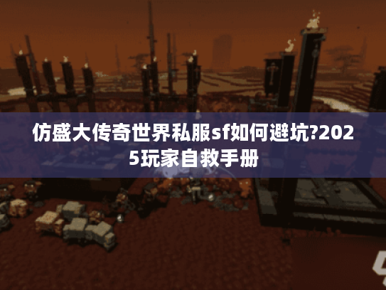 仿盛大传奇世界私服sf如何避坑?2025玩家自救手册